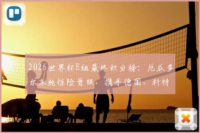 2026世界杯E组最终积分榜：厄瓜多尔末轮惊险晋级，携手德国、科特迪瓦突围死亡之组