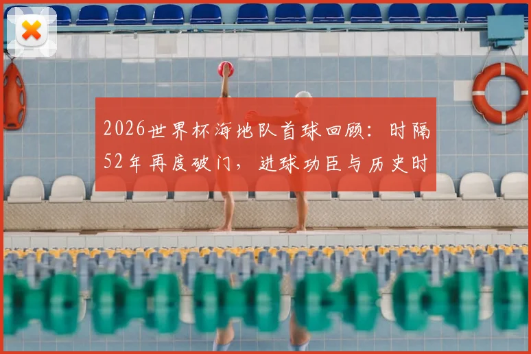 2026世界杯海地队首球回顾：时隔52年再度破门，进球功臣与历史时刻全解析