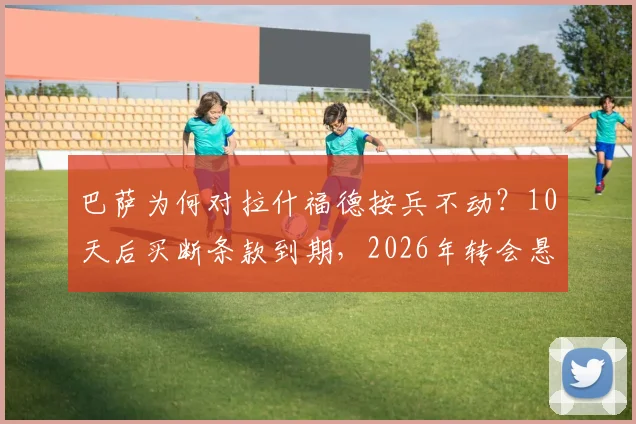 巴萨为何对拉什福德按兵不动？10天后买断条款到期，2026年转会悬念即将揭晓