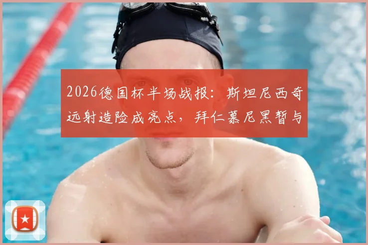 2026德国杯半场战报:斯坦尼西奇远射造险成亮点,拜仁慕尼黑暂与斯图加特0-0战平