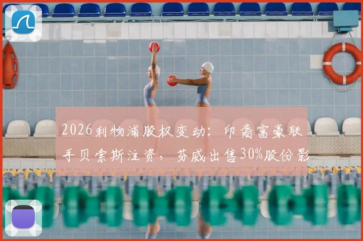 2026利物浦股权变动:印裔富豪联手贝索斯注资,芬威出售30%股份影响几何?
