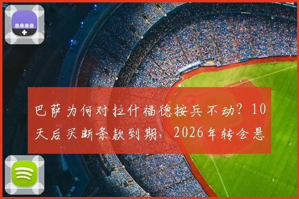 巴萨为何对拉什福德按兵不动？10天后买断条款到期，2026年转会悬念即将揭晓