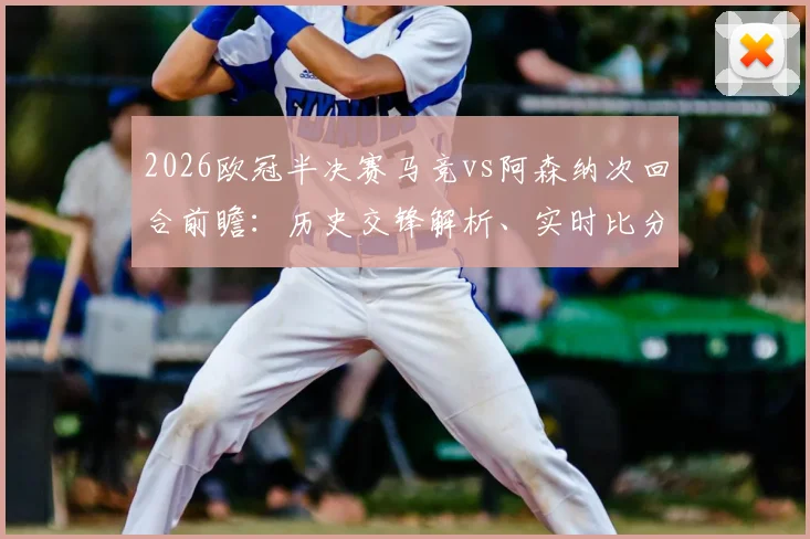 2026欧冠半决赛马竞vs阿森纳次回合前瞻：历史交锋解析、实时比分预测与高清直播观赛指南