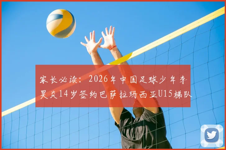 家长必读：2026年中国足球少年李昊炎14岁签约巴萨拉玛西亚U15梯队深度解析，附青训路径与海外留洋指南