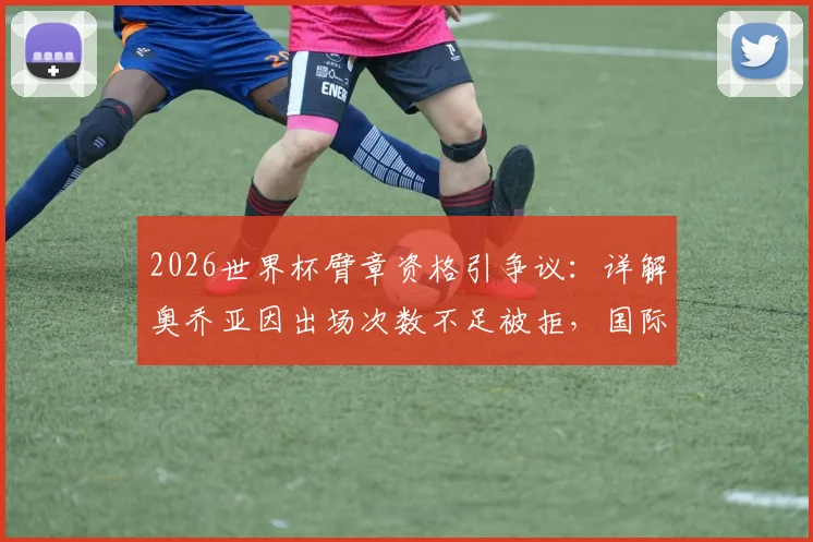 2026世界杯臂章资格引争议：详解奥乔亚因出场次数不足被拒，国际足联规定至少需5届参赛