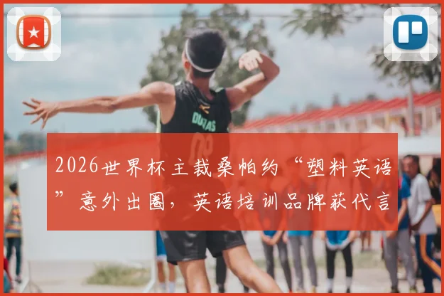 2026世界杯主裁桑帕约“塑料英语”意外出圈，英语培训品牌获代言邀约引热议