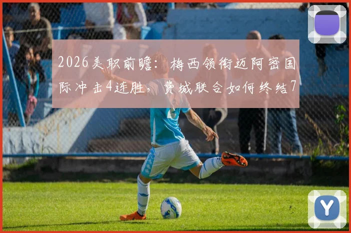 2026美职前瞻：梅西领衔迈阿密国际冲击4连胜，费城联合如何终结7轮不胜困局？最新数据与直播指南