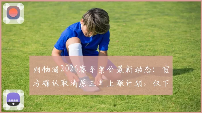 利物浦2026赛季票价最新动态：官方确认取消原三年上涨计划，仅下赛季小幅上调3%，附球迷购买指南