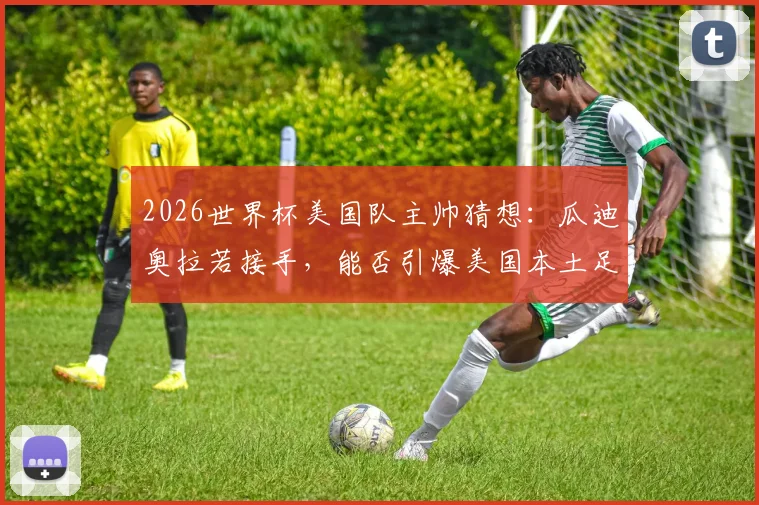 2026世界杯美国队主帅猜想:瓜迪奥拉若接手,能否引爆美国本土足球热潮?