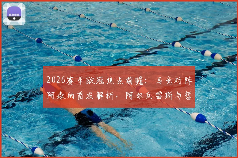 2026赛季欧冠焦点前瞻：马竞对阵阿森纳首发解析，阿尔瓦雷斯与哲凯赖什锋线对决