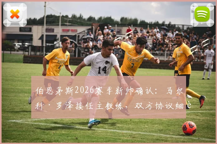 伯恩茅斯2026赛季新帅确认：马尔科·罗泽接任主教练，双方协议细节与未来展望