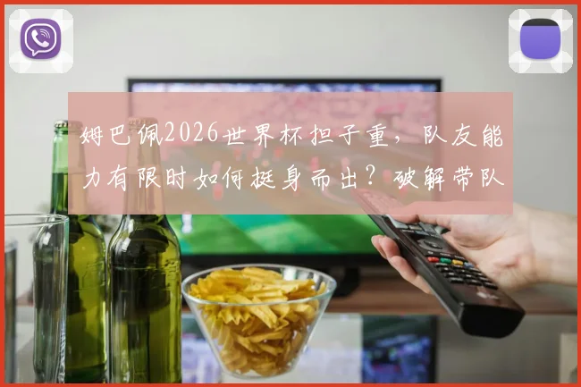 姆巴佩2026世界杯担子重，队友能力有限时如何挺身而出？破解带队困境新思路
