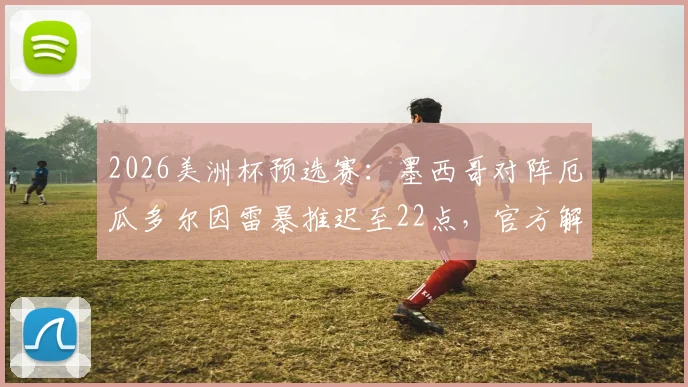 2026美洲杯预选赛：墨西哥对阵厄瓜多尔因雷暴推迟至22点，官方解读赛事保障与观赛指南