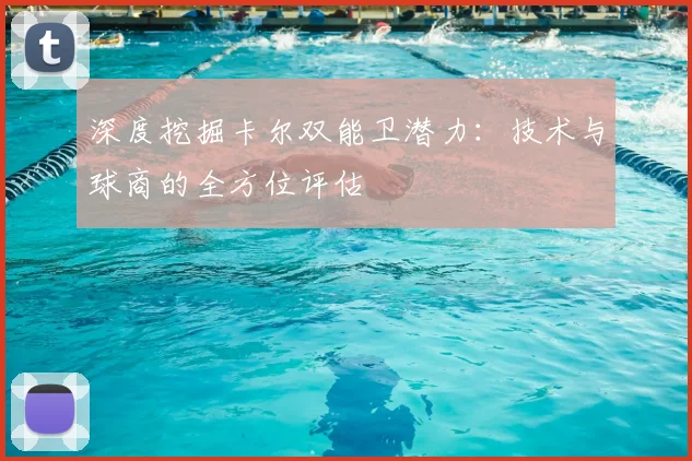 深度挖掘卡尔双能卫潜力：技术与球商的全方位评估