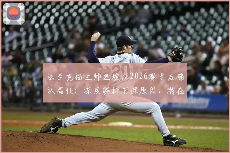 法兰克福主帅里埃拉2026赛季后确认离任：深度解析下课原因、潜在继任者及对球队未来影响