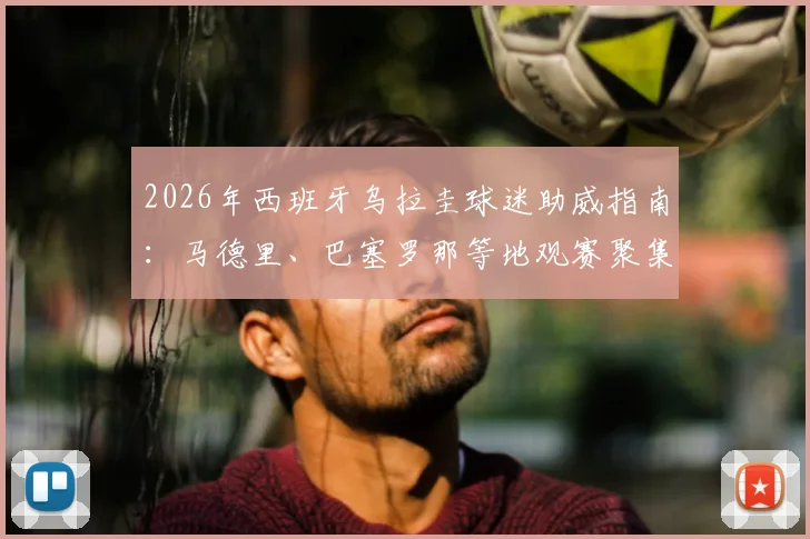 2026年西班牙乌拉圭球迷助威指南：马德里、巴塞罗那等地观赛聚集点与侨民组织全解析
