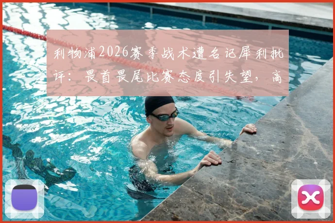 利物浦2026赛季战术遭名记犀利批评:畏首畏尾比赛态度引失望,高位逼抢为何持续不起来?深度探讨