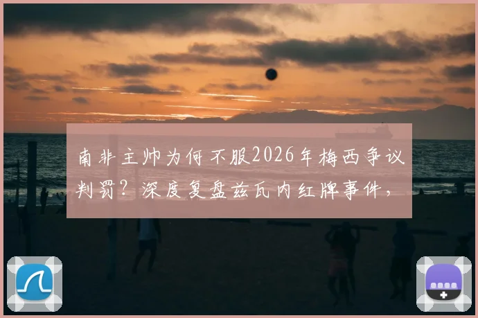 南非主帅为何不服2026年梅西争议判罚？深度复盘兹瓦内红牌事件，解析场上关键瞬间