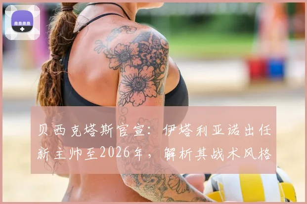 贝西克塔斯官宣：伊塔利亚诺出任新主帅至2026年，解析其战术风格与执教履历，为何是他接掌帅印？