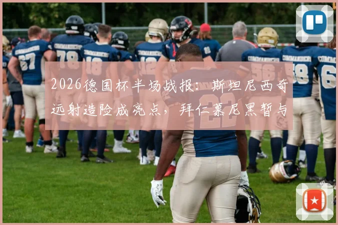 2026德国杯半场战报:斯坦尼西奇远射造险成亮点,拜仁慕尼黑暂与斯图加特0-0战平