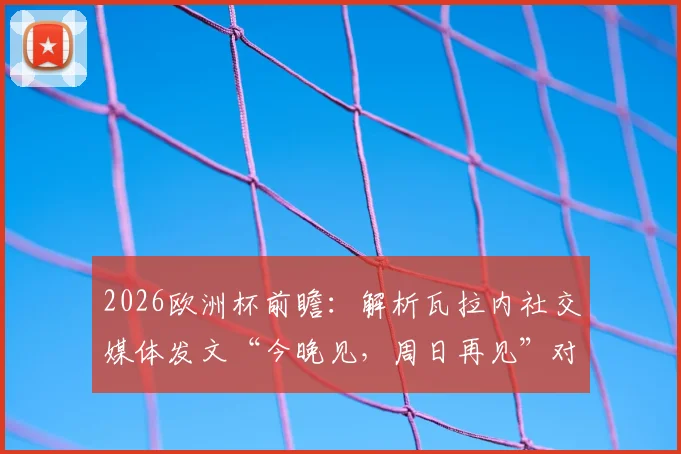 2026欧洲杯前瞻：解析瓦拉内社交媒体发文“今晚见，周日再见”对法国队的影响与激励