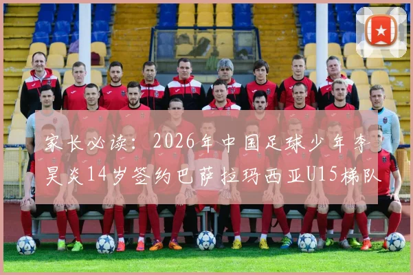 家长必读：2026年中国足球少年李昊炎14岁签约巴萨拉玛西亚U15梯队深度解析，附青训路径与海外留洋指南