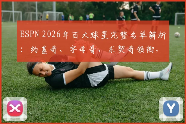 ESPN 2026年百大球星完整名单解析：约基奇、字母哥、东契奇领衔，恩比德、詹姆斯等巨星排名解读