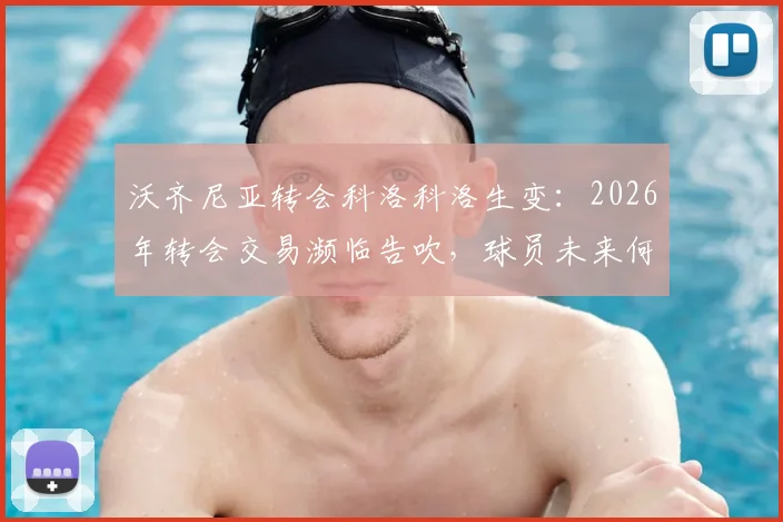 沃齐尼亚转会科洛科洛生变：2026年转会交易濒临告吹，球员未来何去何从？