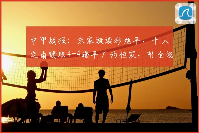 中甲战报：朱家漩读秒绝平，十人定南赣联4-4逼平广西恒宸，附全场争议判罚解读
