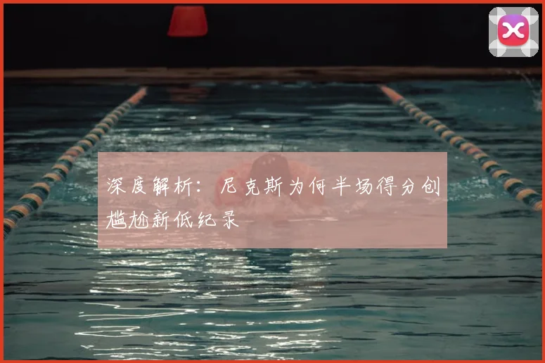 深度解析：尼克斯为何半场得分创尴尬新低纪录