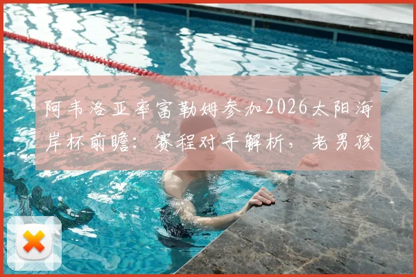 阿韦洛亚率富勒姆参加2026太阳海岸杯前瞻：赛程对手解析，老男孩西甲情结再续