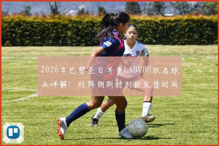 2026年巴黎圣日耳曼LABUBU联名球衣详解：对阵朗斯特别款发售时间、图案含义及购买渠道指南