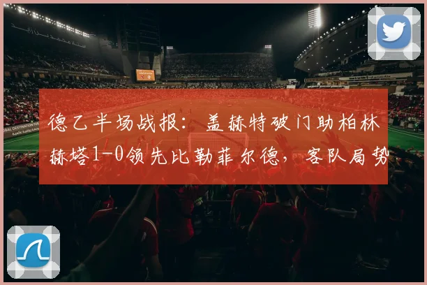 德乙半场战报：盖赫特破门助柏林赫塔1-0领先比勒菲尔德，客队局势被动，这场比赛新球迷怎么看？