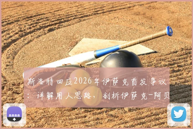 斯洛特回应2026年伊萨克首发争议：详解用人思路，剖析伊萨克-阿贝德入选合理性