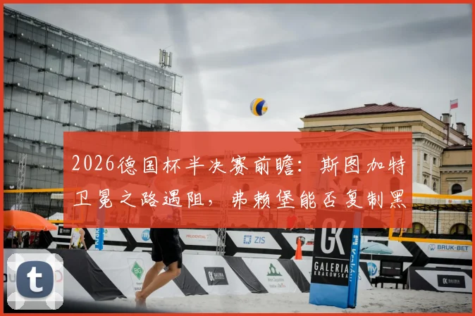 2026德国杯半决赛前瞻：斯图加特卫冕之路遇阻，弗赖堡能否复制黑马奇迹？关键看点与阵容解析