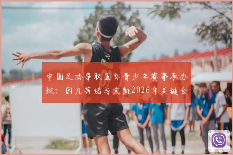 中国足协争取国际青少年赛事承办权:因凡蒂诺与宋凯2026年关键会晤,对国内青训体系有何深远影响?